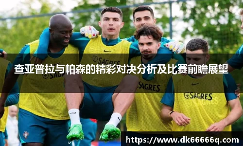 查亚普拉与帕森的精彩对决分析及比赛前瞻展望