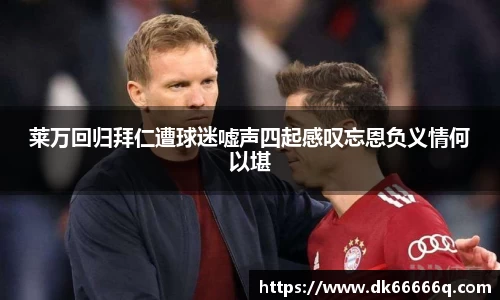 莱万回归拜仁遭球迷嘘声四起感叹忘恩负义情何以堪